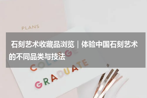  石刻艺术收藏品浏览｜体验中国石刻艺术的不同品类与技法