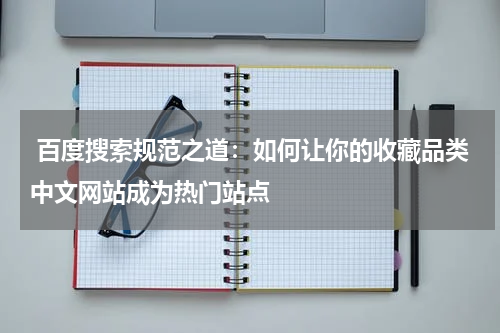  百度搜索规范之道：如何让你的收藏品类中文网站成为热门站点