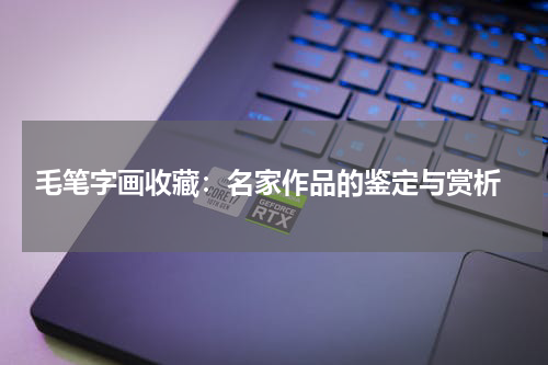 毛笔字画收藏：名家作品的鉴定与赏析