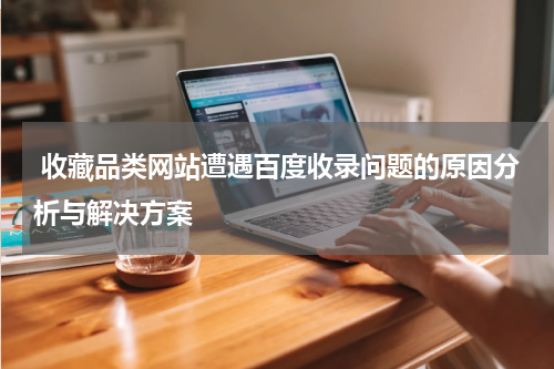  收藏品类网站遭遇百度收录问题的原因分析与解决方案