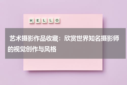  艺术摄影作品收藏：欣赏世界知名摄影师的视觉创作与风格