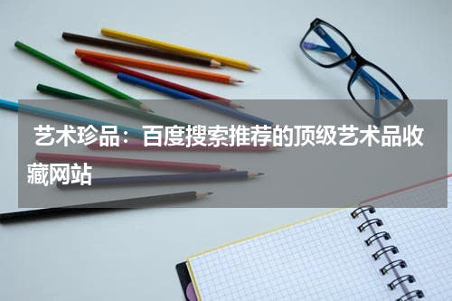 艺术珍品：百度搜索推荐的顶级艺术品收藏网站