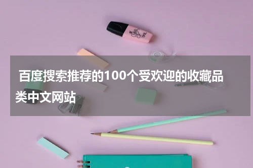  百度搜索推荐的100个受欢迎的收藏品类中文网站