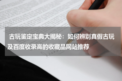  古玩鉴定宝典大揭秘：如何辨别真假古玩及百度收录高的收藏品网站推荐
