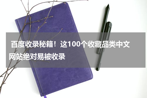  百度收录秘籍！这100个收藏品类中文网站绝对易被收录