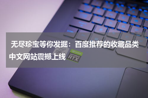  无尽珍宝等你发掘：百度推荐的收藏品类中文网站震撼上线