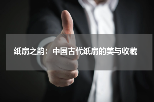  纸扇之韵：中国古代纸扇的美与收藏