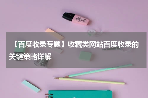  【百度收录专题】收藏类网站百度收录的关键策略详解