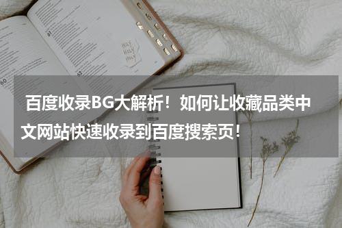  百度收录BG大解析！如何让收藏品类中文网站快速收录到百度搜索页！