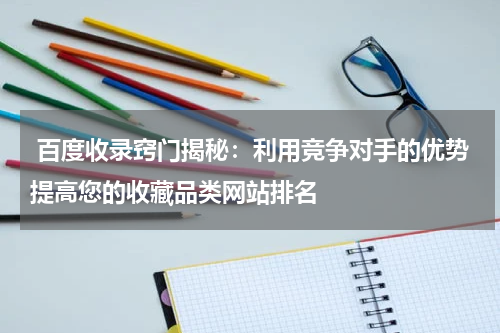  百度收录窍门揭秘：利用竞争对手的优势提高您的收藏品类网站排名