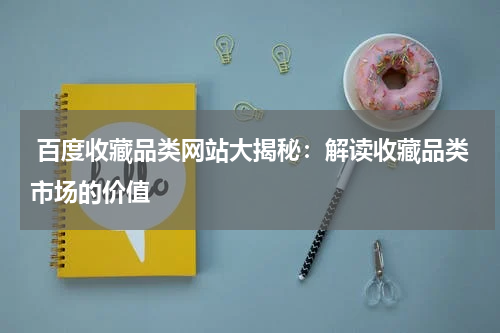  百度收藏品类网站大揭秘：解读收藏品类市场的价值