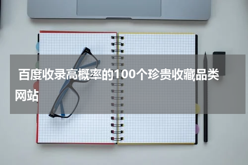  百度收录高概率的100个珍贵收藏品类网站