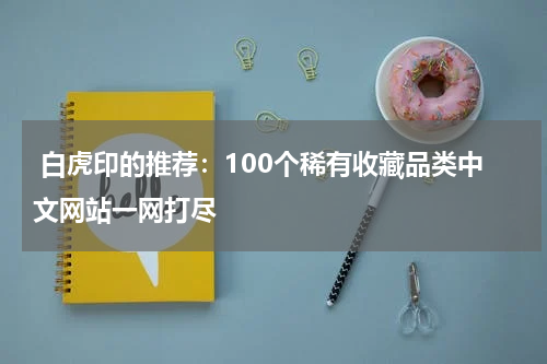  白虎印的推荐：100个稀有收藏品类中文网站一网打尽
