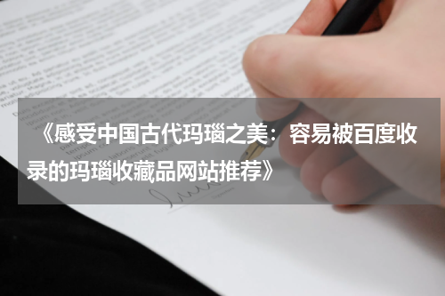  《感受中国古代玛瑙之美：容易被百度收录的玛瑙收藏品网站推荐》