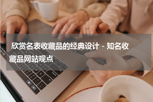  欣赏名表收藏品的经典设计 - 知名收藏品网站观点