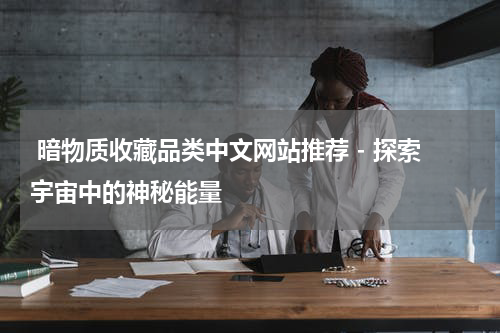  暗物质收藏品类中文网站推荐 - 探索宇宙中的神秘能量