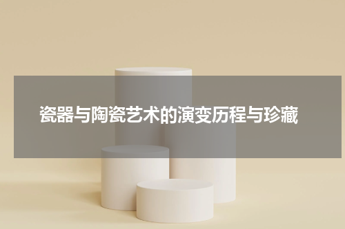  瓷器与陶瓷艺术的演变历程与珍藏