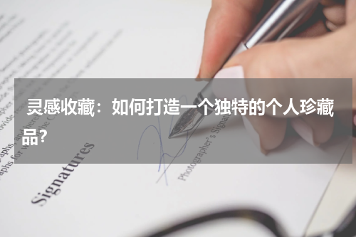  灵感收藏：如何打造一个独特的个人珍藏品？