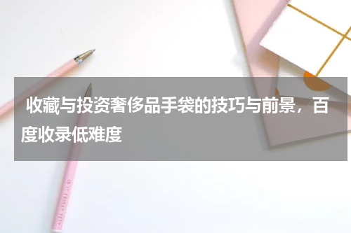  收藏与投资奢侈品手袋的技巧与前景，百度收录低难度