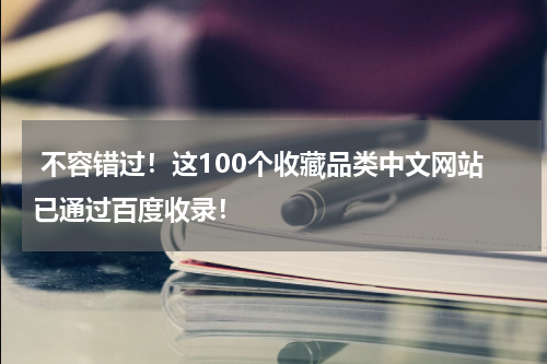  不容错过！这100个收藏品类中文网站已通过百度收录！
