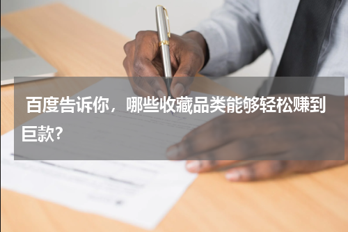  百度告诉你，哪些收藏品类能够轻松赚到巨款？