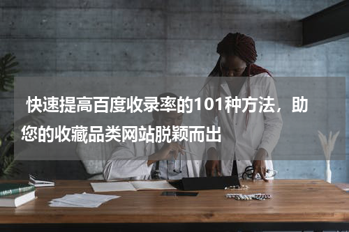  快速提高百度收录率的101种方法，助您的收藏品类网站脱颖而出