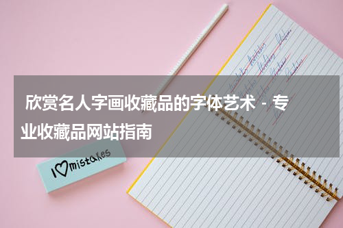  欣赏名人字画收藏品的字体艺术 - 专业收藏品网站指南