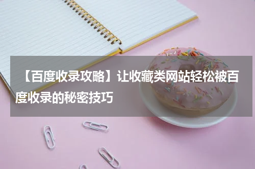  【百度收录攻略】让收藏类网站轻松被百度收录的秘密技巧