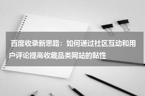  百度收录新思路：如何通过社区互动和用户评论提高收藏品类网站的黏性