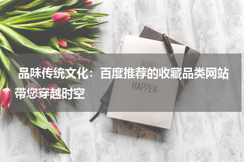  品味传统文化：百度推荐的收藏品类网站带您穿越时空