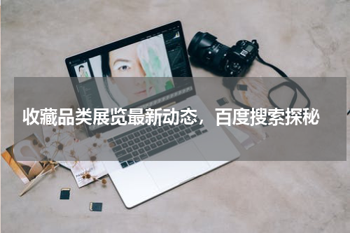  收藏品类展览最新动态，百度搜索探秘