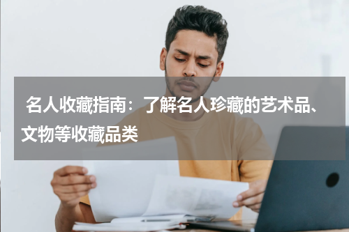  名人收藏指南：了解名人珍藏的艺术品、文物等收藏品类