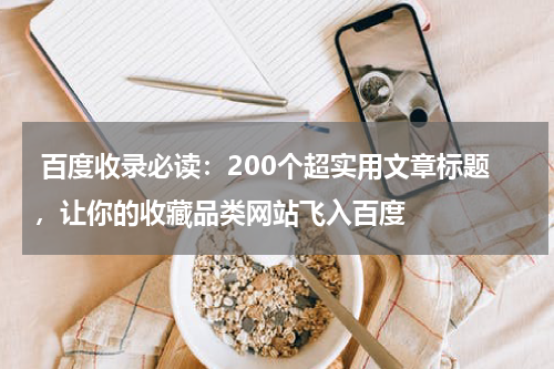  百度收录必读：200个超实用文章标题，让你的收藏品类网站飞入百度