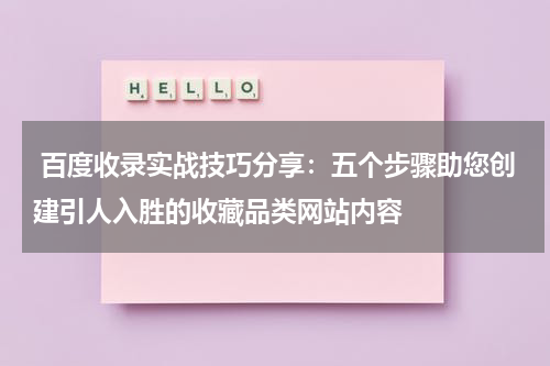  百度收录实战技巧分享：五个步骤助您创建引人入胜的收藏品类网站内容
