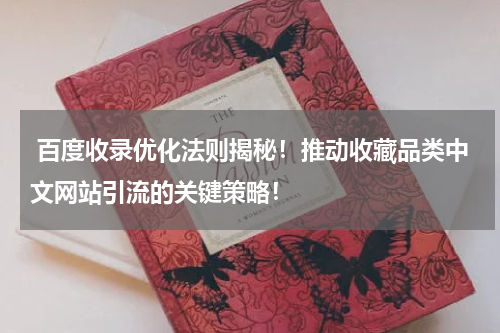  百度收录优化法则揭秘！推动收藏品类中文网站引流的关键策略！