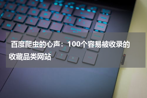  百度爬虫的心声：100个容易被收录的收藏品类网站