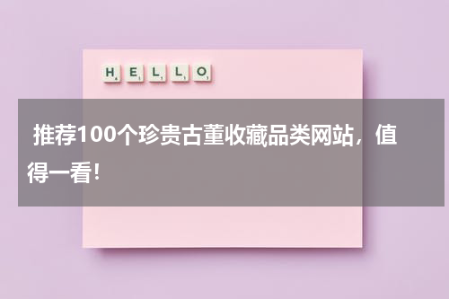  推荐100个珍贵古董收藏品类网站，值得一看！