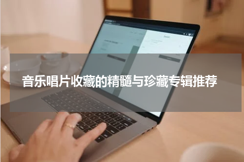  音乐唱片收藏的精髓与珍藏专辑推荐