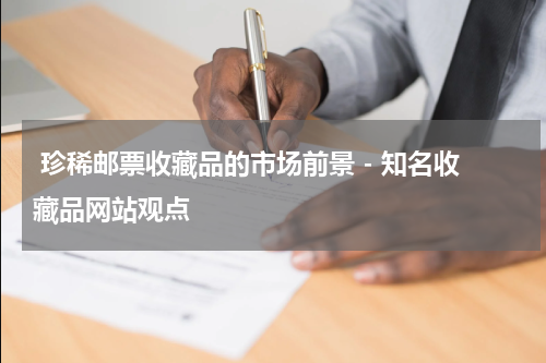  珍稀邮票收藏品的市场前景 - 知名收藏品网站观点