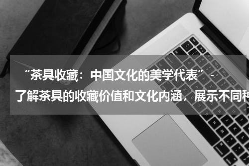  “茶具收藏：中国文化的美学代表”- 了解茶具的收藏价值和文化内涵，展示不同种类的茶具收藏品。