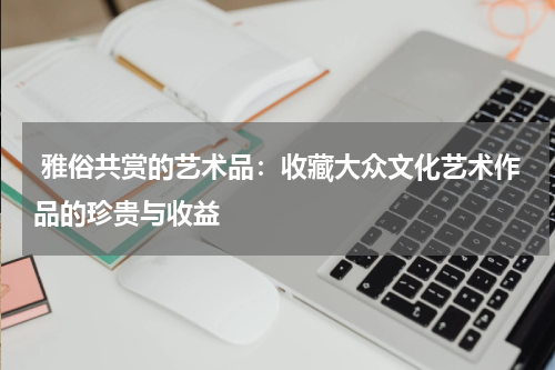  雅俗共赏的艺术品：收藏大众文化艺术作品的珍贵与收益