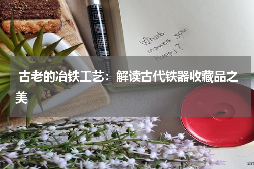  古老的冶铁工艺：解读古代铁器收藏品之美