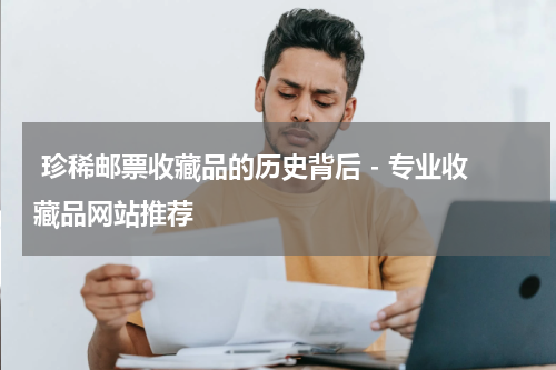  珍稀邮票收藏品的历史背后 - 专业收藏品网站推荐