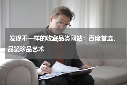  发现不一样的收藏品类网站：百度首选，品鉴珍品艺术