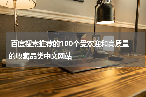 百度搜索推荐的100个受欢迎和高质量的收藏品类中文网站