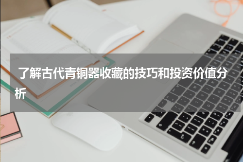  了解古代青铜器收藏的技巧和投资价值分析