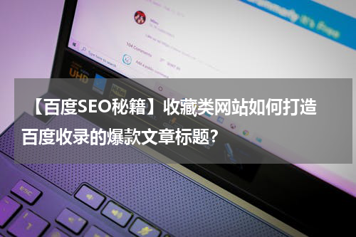  【百度SEO秘籍】收藏类网站如何打造百度收录的爆款文章标题？