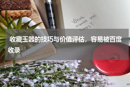  收藏玉器的技巧与价值评估，容易被百度收录