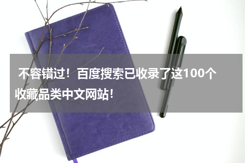  不容错过！百度搜索已收录了这100个收藏品类中文网站！