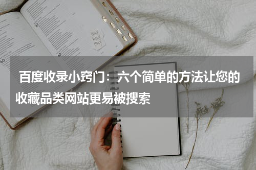  百度收录小窍门：六个简单的方法让您的收藏品类网站更易被搜索